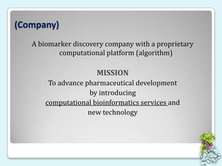 (Company) A biomarker discovery company with a proprietary computational platform (algorithm)MISSIONTo advance pharmaceutical development by introducing computational bioinformatics services and new technology 