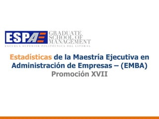 Estadísticas de la Maestría Ejecutiva en
Administración de Empresas – (EMBA)
            Promoción XVII
 