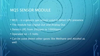 MQ5 SENSOR MODULE
• MQ5 – is a generic gas sensor used to detect LPG presence
• The module has Digital Out and Analog Out
...