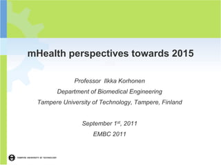 mHealth perspectives towards 2015
                        and

             Professor Ilkka Korhonen
       Department of Biomedical Engineering
 Tampere University of Technology, Tampere, Finland


                September 1st, 2011
                    EMBC 2011
 