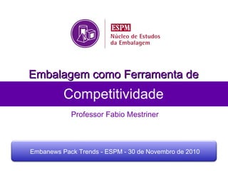 Competitividade Professor Fabio Mestriner Embalagem como Ferramenta de Embanews Pack Trends - ESPM - 30 de Novembro de 2010 