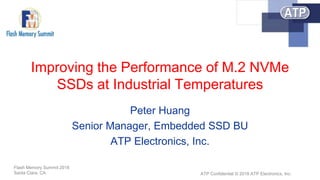 ATP Confidential © 2018 ATP Electronics, Inc.
Flash Memory Summit 2018
Santa Clara, CA
Improving the Performance of M.2 NVMe
SSDs at Industrial Temperatures
Peter Huang
Senior Manager, Embedded SSD BU
ATP Electronics, Inc.
 