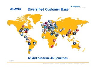 E-Jets

Diversified Customer Base

65 Airlines from 46 Countries
Oct/2013
This information is property of Embraer and cannot be used or reproduced without written permission.

 