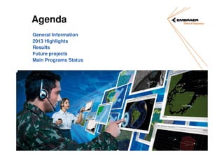 Agenda
General Information
2013 Highlights
Results
Future projects
Main Programs Status

Information contained herein represents EMBRAER PROPRIETARY INFORMATION that shall not be duplicated, used, distributed or disclosed in whole or in part,
without written consent from EMBRAER. Neither receipt nor possession of this data, from any source, constitutes such permission.

 