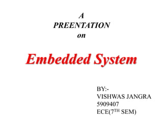 A
PREENTATION
on
Embedded System
BY:-
VISHWAS JANGRA
5909407
ECE(7TH SEM)
 