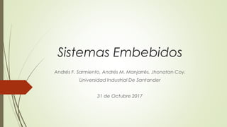 Sistemas Embebidos
Andrés F. Sarmiento, Andrés M. Manjarrés, Jhonatan Coy.
Universidad Industrial De Santander
31 de Octubre 2017
 