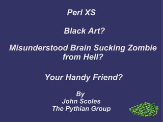 Perl XS By  John Scoles The Pythian Group Black Art? Your Handy  Friend ? Misunderstood  Brain Sucking Zombie from Hell? 