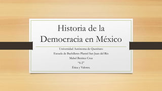 Historia de la
Democracia en México
Universidad Autónoma de Querétaro
Escuela de Bachilleres Plantel San Juan del Río
Mabel Benitez Cruz
“6-2”
Ética y Valores.
 