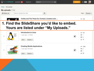 1. Find the SlideShare you’d like to embed.
Yours are listed under “My Uploads.”

 