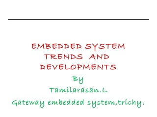 EMBEDDED SYSTEM
TRENDS AND
DEVELOPMENTS
By
Tamilarasan.L
Gateway embedded system,trichy.
 
