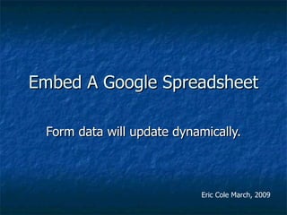 Embed A Google Spreadsheet Form data will update dynamically. Eric Cole March, 2009 