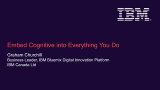 Embed Cognitive into Everything You Do
Graham Churchill
Business Leader, IBM Bluemix Digital Innovation Platform
IBM Canada Ltd
 
