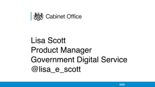 Lisa Scott 
Product Manager 
Government Digital Service 
@lisa_e_scott
GDS
 