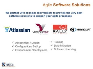 Agile Software Solutions 
We partner with all major tool vendors to provide the very best 
software solutions to support your agile processes 
 Assessment / Design 
 Configuration / Set Up 
 Enhancement / Deployment 
 Training 
 Data Migration 
 Software Licensing 
 