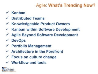 Agile: What’s Trending Now? 
 Kanban 
 Distributed Teams 
 Knowledgeable Product Owners 
 Kanban within Software Development 
 Agile Beyond Software Development 
 DevOps 
 Portfolio Management 
 Architecture in the Forefront 
 Focus on culture change 
 Workflow and tools 
 
