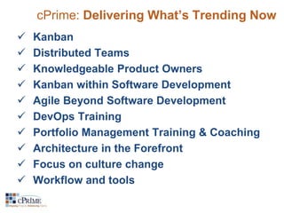 cPrime: Delivering What’s Trending Now 
 Kanban 
 Distributed Teams 
 Knowledgeable Product Owners 
 Kanban within Software Development 
 Agile Beyond Software Development 
 DevOps Training 
 Portfolio Management Training & Coaching 
 Architecture in the Forefront 
 Focus on culture change 
 Workflow and tools 
 