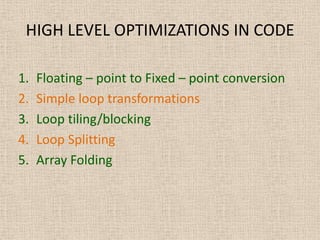 HIGH LEVEL OPTIMIZATIONS IN CODE
1. Floating – point to Fixed – point conversion
2. Simple loop transformations
3. Loop tiling/blocking
4. Loop Splitting
5. Array Folding
 