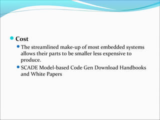 Cost
 The streamlined make-up of most embedded systems
  allows their parts to be smaller less expensive to
  produce.
 SCADE Model-based Code Gen Download Handbooks
  and White Papers
 