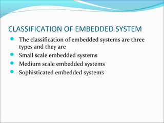 CLASSIFICATION OF EMBEDDED SYSTEM
 The classification of embedded systems are three
  types and they are
 Small scale embedded systems
 Medium scale embedded systems
 Sophisticated embedded systems
 