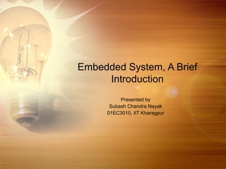 Embedded System, A Brief
Introduction
Presented by
Subash Chandra Nayak
01EC3010, IIT Kharagpur

 