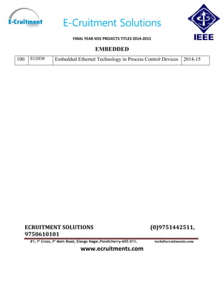 E-Cruitment Solutions
FINAL YEAR IEEE PROJECTS TITLES 2014-2015
EMBEDDED
ECRUITMENT SOLUTIONS (0)9751442511,
9750610101
#1, Ist
Cross, Ist
Main Road, Elango Nagar,Pondicherry-605 011. tech@ecruitments.com
www.ecruitments.com
100 ECSEM Embedded Ethernet Technology in Process Control Devices 2014-15
 