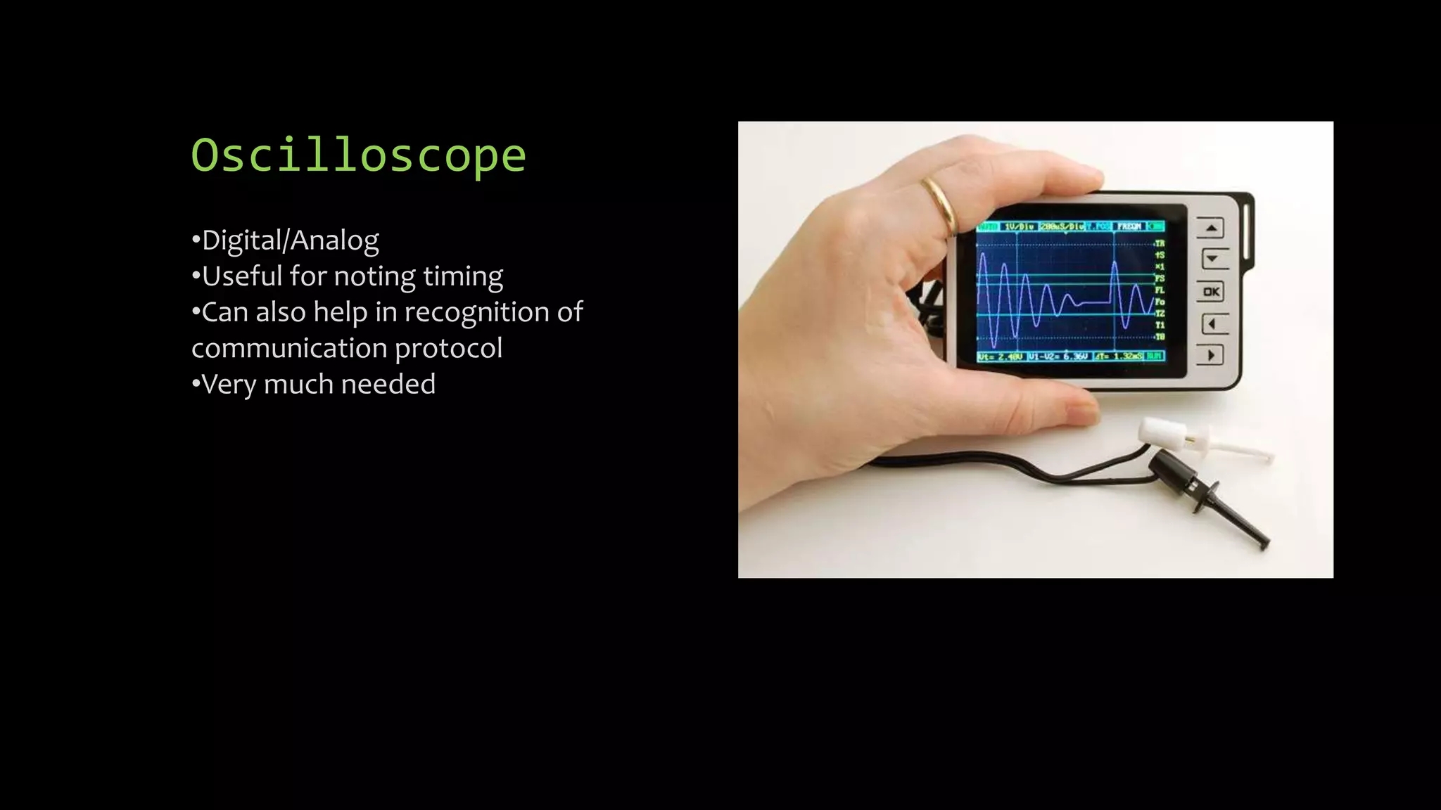 Oscilloscope 
•Digital/Analog 
•Useful for noting timing 
•Can also help in recognition of 
communication protocol 
•Very much needed 
 