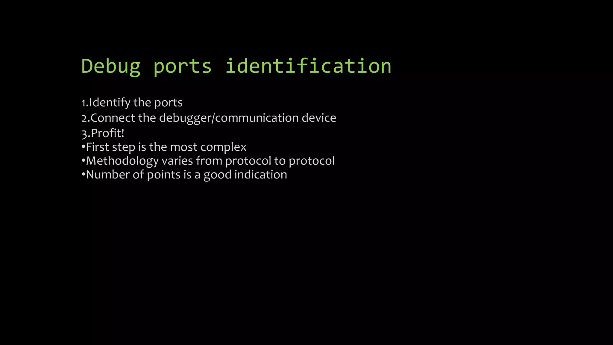 Debug ports identification 
1.Identify the ports 
2.Connect the debugger/communication device 
3.Profit! 
•First step is the most complex 
•Methodology varies from protocol to protocol 
•Number of points is a good indication 
 