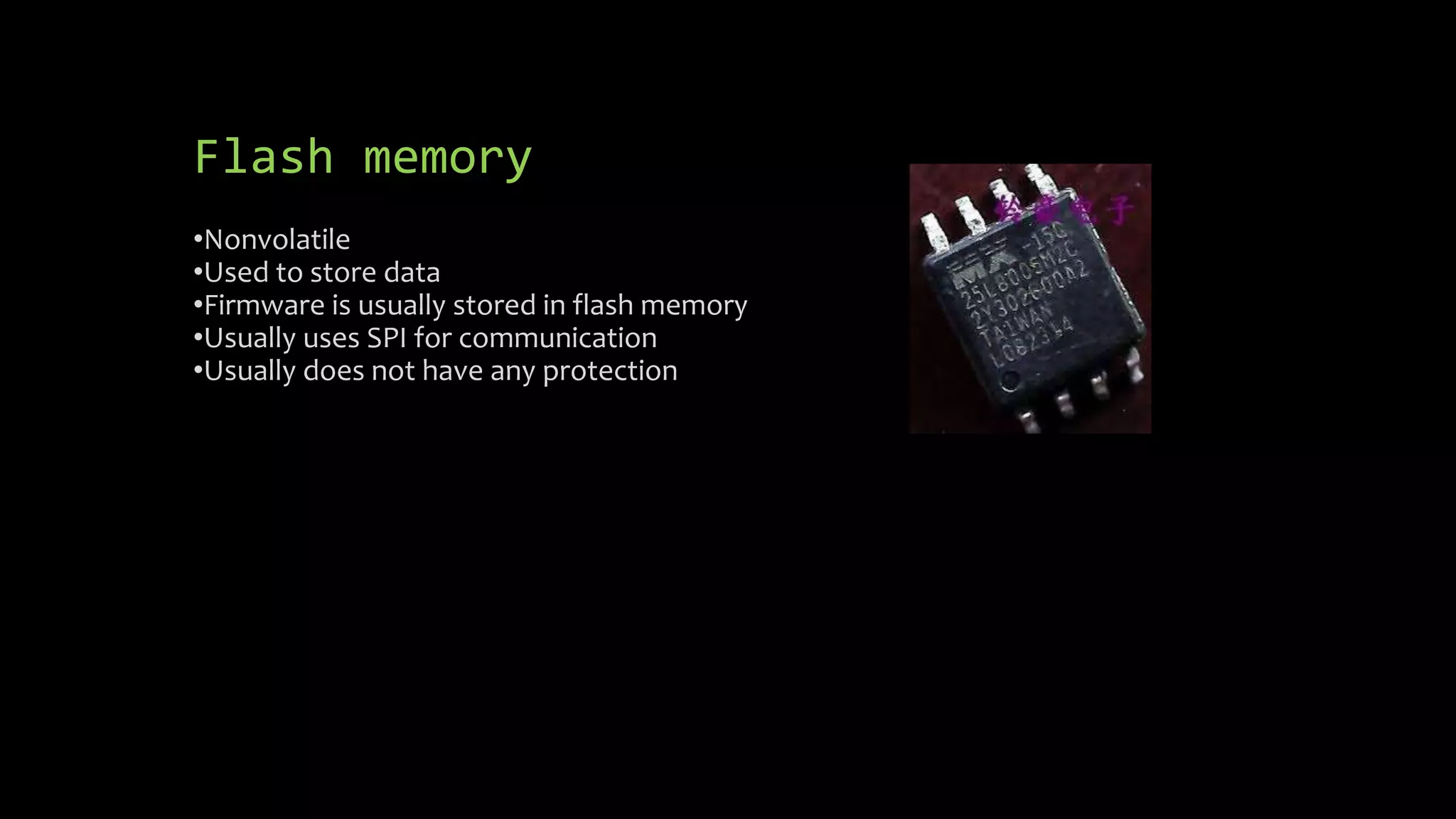 Flash memory 
•Nonvolatile 
•Used to store data 
•Firmware is usually stored in flash memory 
•Usually uses SPI for communication 
•Usually does not have any protection 
 