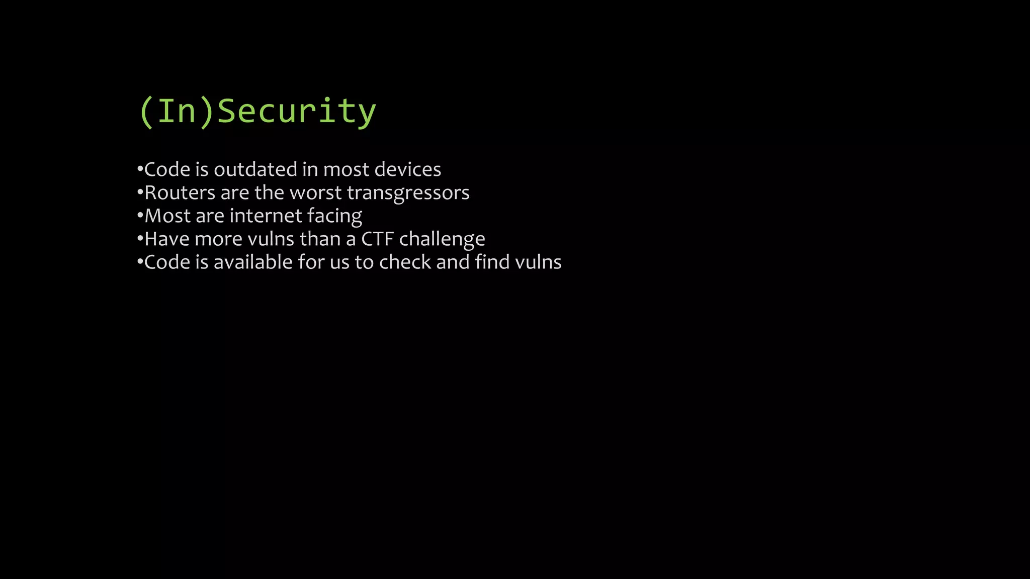 (In)Security 
•Code is outdated in most devices 
•Routers are the worst transgressors 
•Most are internet facing 
•Have more vulns than a CTF challenge 
•Code is available for us to check and find vulns 
 