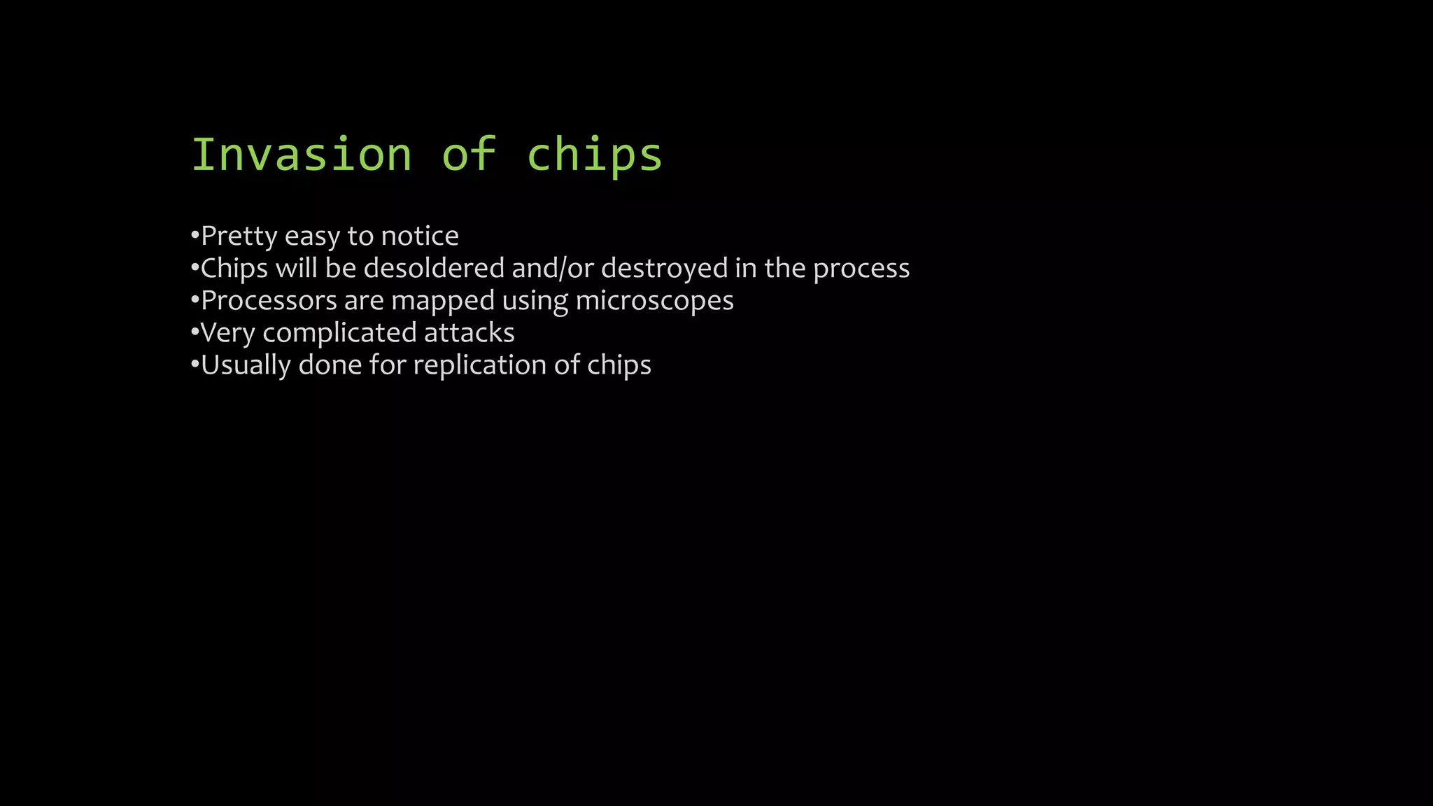 Invasion of chips 
•Pretty easy to notice 
•Chips will be desoldered and/or destroyed in the process 
•Processors are mapped using microscopes 
•Very complicated attacks 
•Usually done for replication of chips 
 