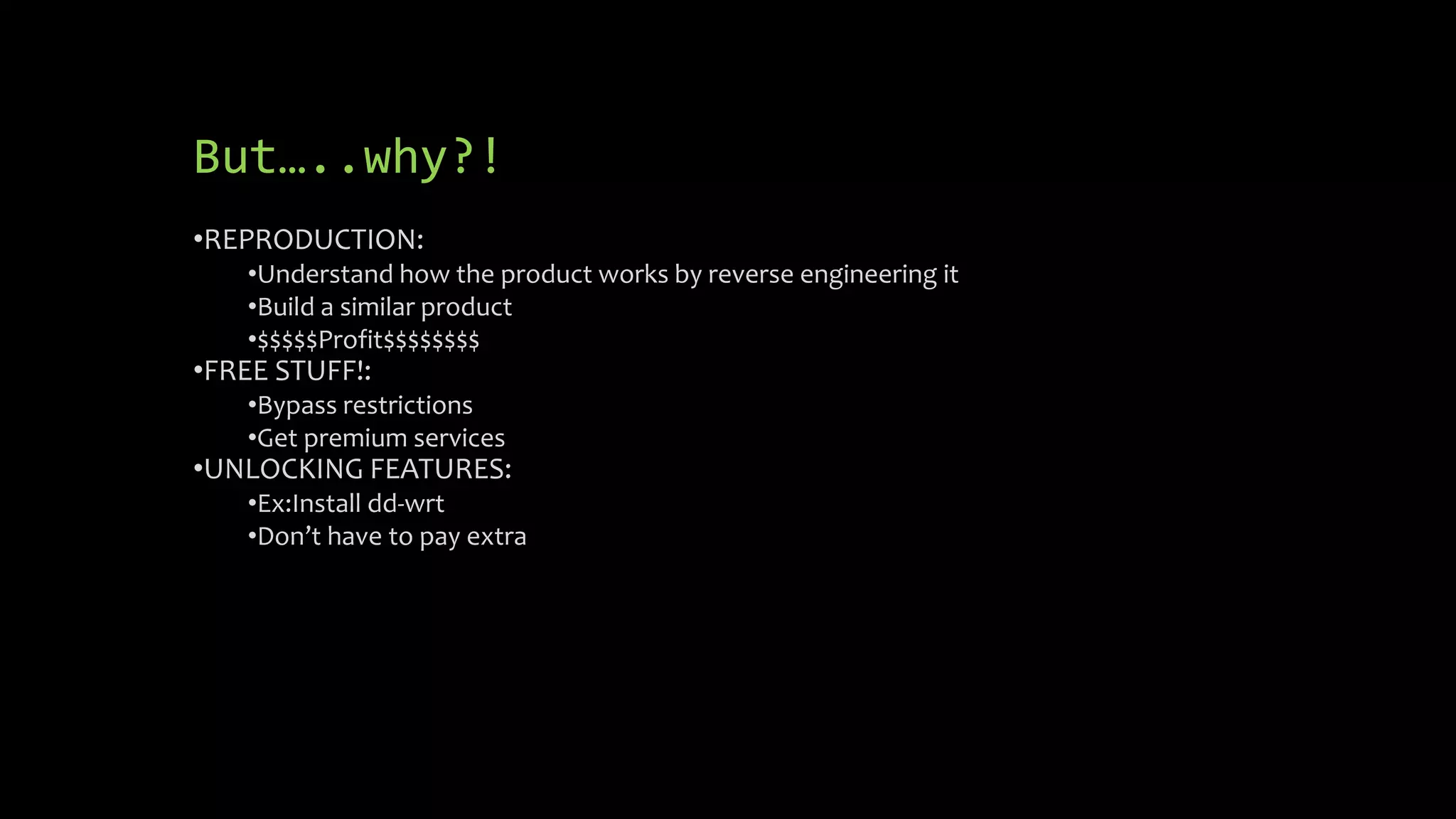 But…..why?! 
•REPRODUCTION: 
•Understand how the product works by reverse engineering it 
•Build a similar product 
•$$$$$Profit$$$$$$$$ 
•FREE STUFF!: 
•Bypass restrictions 
•Get premium services 
•UNLOCKING FEATURES: 
•Ex:Install dd-wrt 
•Don’t have to pay extra 
 