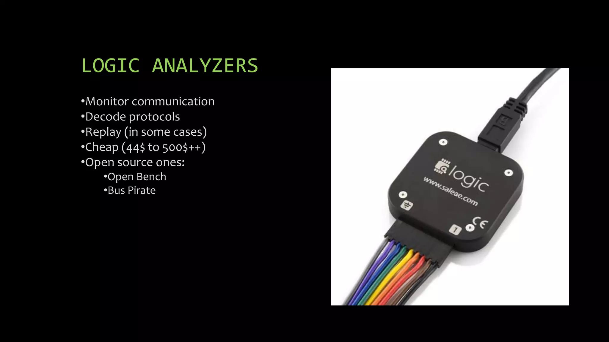 LOGIC ANALYZERS 
•Monitor communication 
•Decode protocols 
•Replay (in some cases) 
•Cheap (44$ to 500$++) 
•Open source ones: 
•Open Bench 
•Bus Pirate 
 