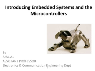 Introducing Embedded Systems and the
Microcontrollers
1
By
AJAL.A.J
ASSISTANT PROFESSOR
Electronics & Communication Engineering Dept
 