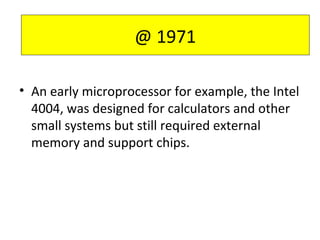 • An early microprocessor for example, the Intel
4004, was designed for calculators and other
small systems but still required external
memory and support chips.
@ 1971
 