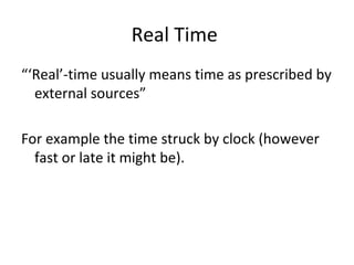 Real Time
“‘Real’-time usually means time as prescribed by
external sources”
For example the time struck by clock (however
fast or late it might be).
 