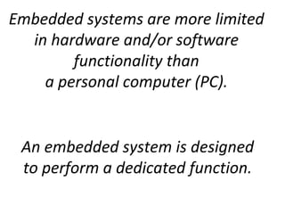 Embedded systems are more limited
in hardware and/or software
functionality than
a personal computer (PC).
An embedded system is designed
to perform a dedicated function.
 