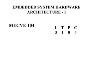 EMBEDDED SYSTEM HARDWARE
ARCHITECTURE - I
MECVE 104 L T P C
3 1 0 4
 