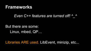 Frameworks
Even C++ features are turned off! ^_^
But there are some:
Linux, mbed, QP…
Libraries ARE used. LibEvent, minizip, etc...
 