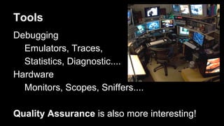Tools
Debugging
Emulators, Traces,
Statistics, Diagnostic....
Hardware
Monitors, Scopes, Sniffers....
Quality Assurance is also more interesting!
 