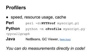 Profilers
● speed, resource usage, cache
Perl perl -d:NYTProf myscript.pl
Python python -m cProfile myscript.py
+pycallgraph
Java NetBeans, GC Viewer, here (rus)
You can do measurements directly in code!
 