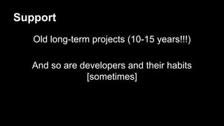Support
Old long-term projects (10-15 years!!!)
And so are developers and their habits
[sometimes]
 