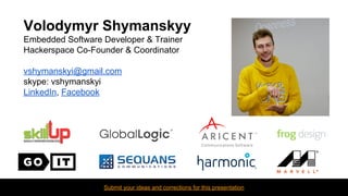 Volodymyr Shymanskyy
Embedded Software Developer & Trainer
Hackerspace Co-Founder & Coordinator
vshymanskyi@gmail.com
skype: vshymanskyi
LinkedIn, Facebook
Submit your ideas and corrections for this presentation
 