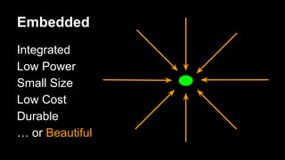 Embedded
Integrated
Low Power
Small Size
Low Cost
Durable
… or Beautiful
 
