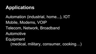 Applications
Automation (industrial, home...), IOT
Mobile, Modems, VOIP
Telecom, Network, Broadband
Automotive
Equipment
(medical, military, consumer, cooking…)
 