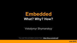Embedded
What? Why? How?
Volodymyr Shymanskyy
June 2015
You can find animated version here: http://tiny.cc/emb-wtf
 