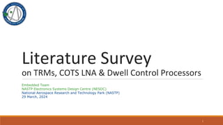 Literature Survey
on TRMs, COTS LNA & Dwell Control Processors
1
Embedded Team
NASTP Electronics Systems Design Centre (NESDC)
National Aerospace Research and Technology Park (NASTP)
29 March, 2024
 