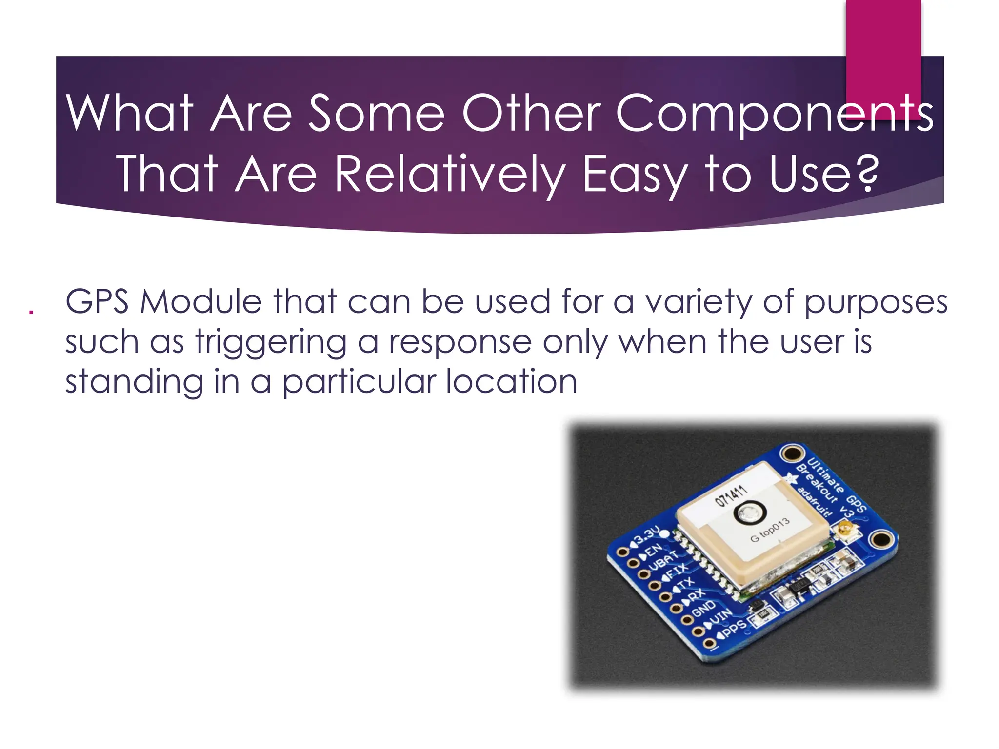 What Are Some Other Components
That Are Relatively Easy to Use?
 GPS Module that can be used for a variety of purposes
such as triggering a response only when the user is
standing in a particular location
 