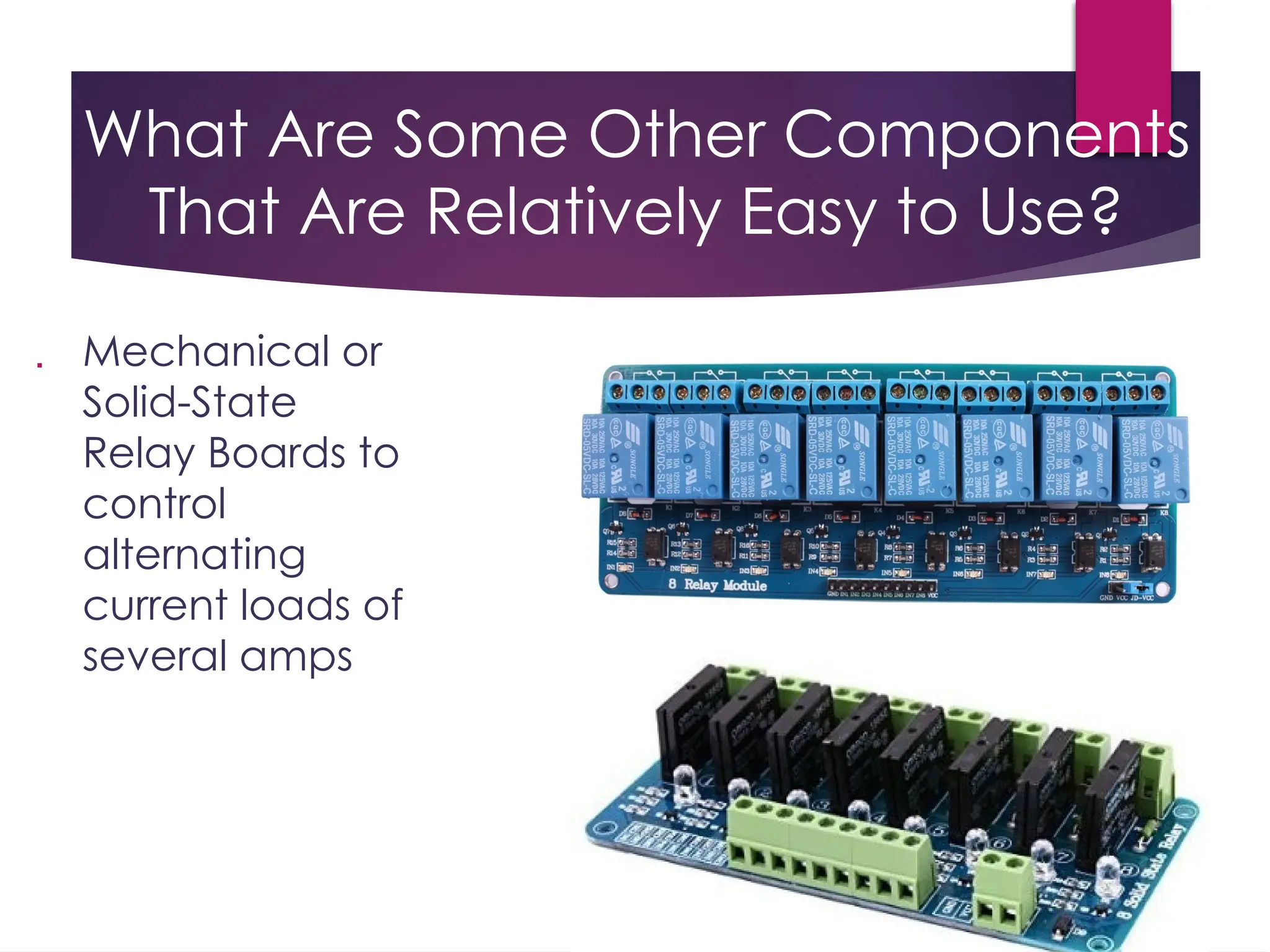 What Are Some Other Components
That Are Relatively Easy to Use?
 Mechanical or
Solid-State
Relay Boards to
control
alternating
current loads of
several amps
 