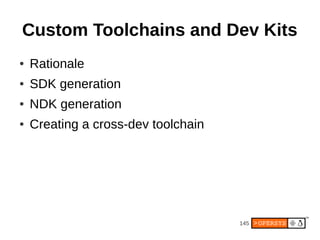 Custom Toolchains and Dev Kits
●   Rationale
●   SDK generation
●   NDK generation
●   Creating a cross-dev toolchain




                                     145
 
