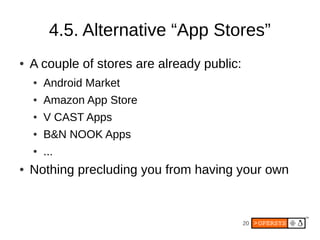 4.5. Alternative “App Stores”
●   A couple of stores are already public:
    ●   Android Market
    ●   Amazon App Store
    ●   V CAST Apps
    ●   B&N NOOK Apps
    ●   ...
●   Nothing precluding you from having your own


                                             20
 